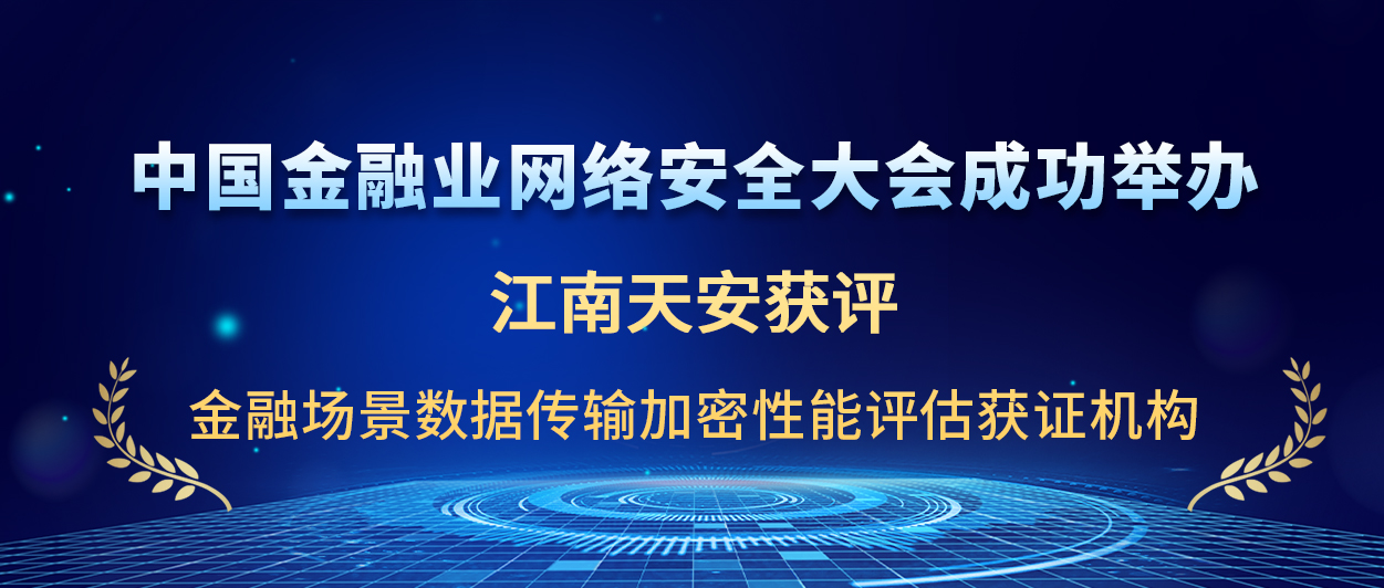 3中国金融业网络安全大会成功举办-江南天安获评金融场景数据传输加密性能评估获证机构.jpg